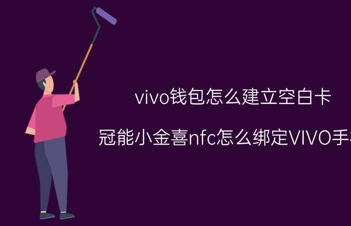 vivo钱包怎么建立空白卡 冠能小金喜nfc怎么绑定VIVO手机？